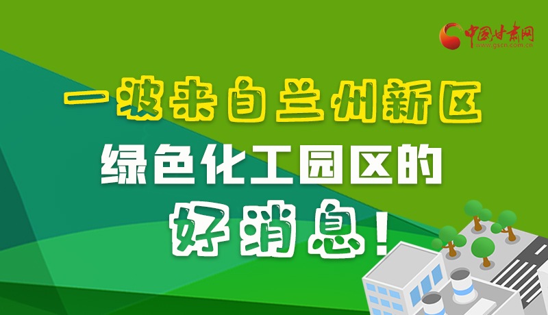 圖解|速看！一波來自蘭州新區(qū)綠色化工園區(qū)的好消息！