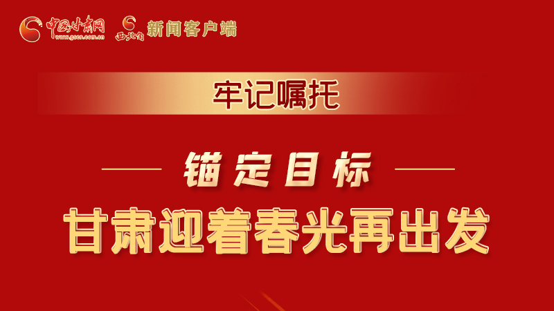 圖解|牢記囑托，錨定目標(biāo)，甘肅迎著春光再出發(fā)！