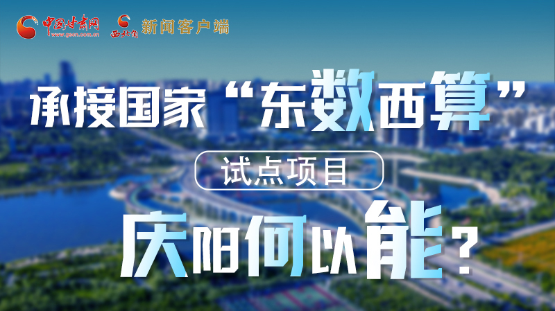 【香約慶陽 包容天下】長(zhǎng)圖|承接國(guó)家“東數(shù)西算”試點(diǎn)項(xiàng)目 慶陽何以能？