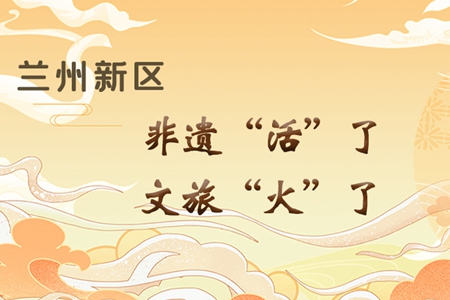 【萬(wàn)千氣象看甘肅】長(zhǎng)圖|蘭州新區(qū)：非遺“活”了，文旅“火”了