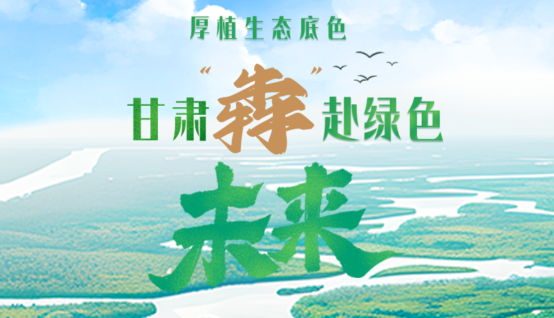 【甘快看】長圖|厚植生態(tài)底色，甘肅“犇”赴綠色未來