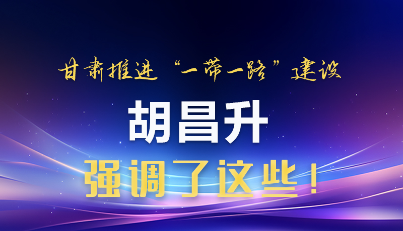 圖解|甘肅推進(jìn)“一帶一路”建設(shè) 胡昌升強(qiáng)調(diào)了這些！
