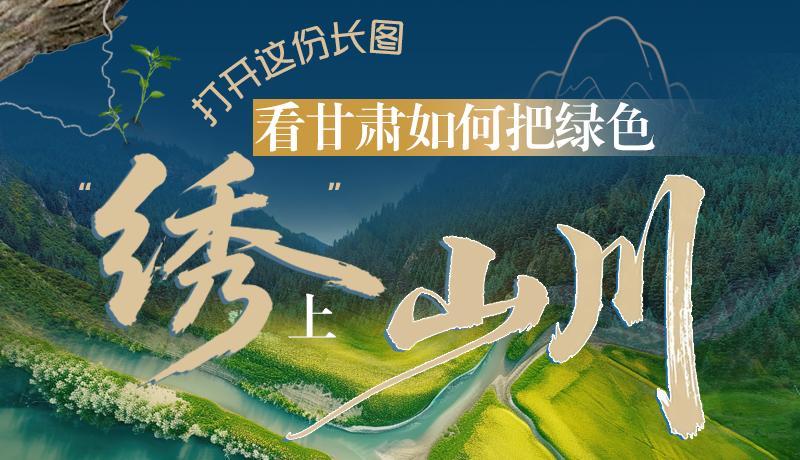 長(zhǎng)圖|打開(kāi)這份長(zhǎng)圖，看甘肅如何把綠色“繡”上山川